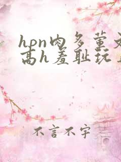 hpn肉多荤文高h羞耻玩弄 hpn肉多荤文高h羞耻玩弄