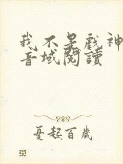 我不是戏神三九音域阅读