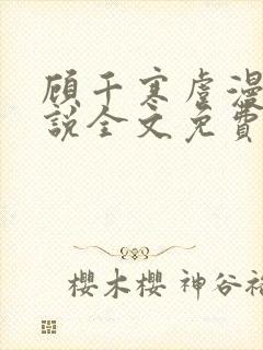 顾千寒虞漫漫小说全文免费阅读最新章节 顾千寒虞漫漫小说全文免费阅读最新章节