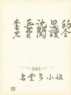 李兵沈思的小说免费阅读全文无弹窗 李兵沈思的小说免费阅读全文无弹窗