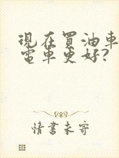 现在买油车还是电车更好?