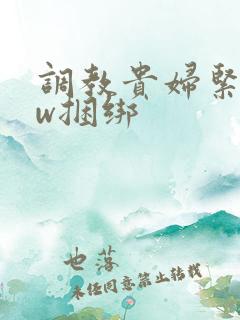 调教贵妇紧缚sw捆绑 调教贵妇紧缚sw捆绑