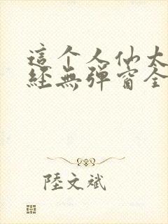 这个人仙太过正经无弹窗全文免费阅读 这个人仙太过正经无弹窗全文免费阅读
