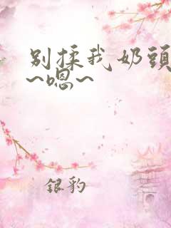 别揉我奶头~啊~嗯~