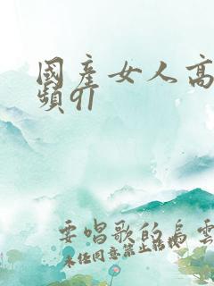 国产女人高潮视频91 国产女人高潮视频91