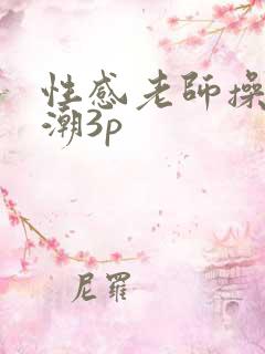 性感老师操到高潮3p