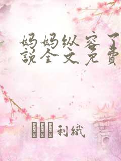 妈妈纵容了我小说全文免费阅读最新章节 妈妈纵容了我小说全文免费阅读最新章节