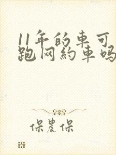 11年的车可以跑网约车吗 11年的车可以跑网约车吗