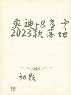 奥迪r8多少钱2023款落地价