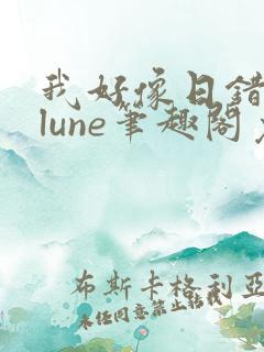我好像日错了人lune笔趣阁免费阅读