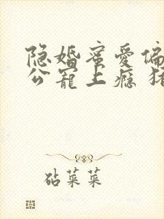 隐婚蜜爱偏执老公宠上瘾 猪宝宝萌萌哒