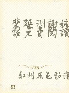 裴延洲谢婉君小说免费阅读笔趣阁 裴延洲谢婉君小说免费阅读笔趣阁
