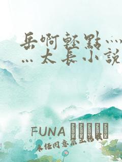 岳啊轻点灬太粗…太长小说