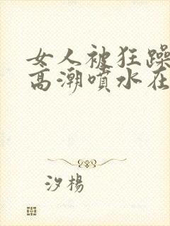 女人被狂躁c到高潮喷水在线观看
