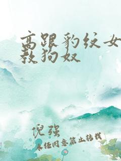 高跟豹纹女王调教狗奴