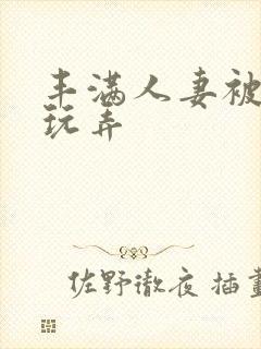 丰满人妻被民工玩弄