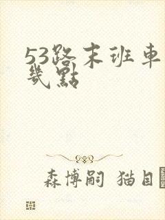 53路末班车是几点 53路末班车是几点