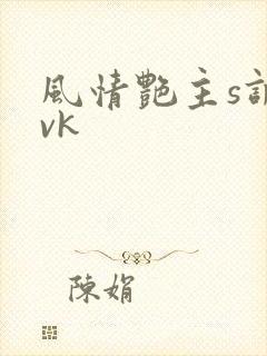 风情艳主s调教vk 风情艳主s调教vk