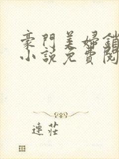 豪门美妇销魂史小说免费阅读全文 豪门美妇销魂史小说免费阅读全文
