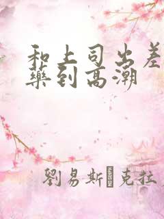 和上司出差被下药到高潮 和上司出差被下药到高潮