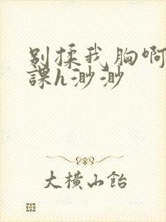 别揉我胸啊嗯上课h渺渺