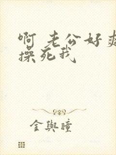 啊 老公好爽 操死我