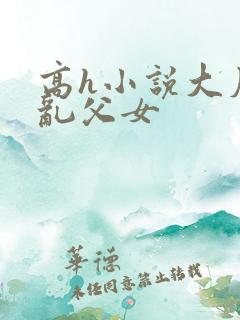 高h小说大尺度乱父女
