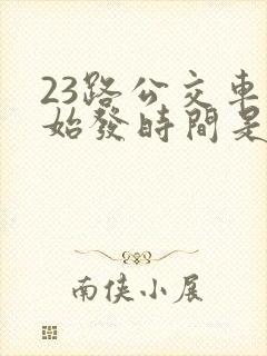 23路公交车的始发时间是 23路公交车的始发时间是