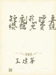 短剧我赠妻子红缨枪免费观看全集