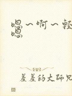 嗯～啊～轻点～嗯