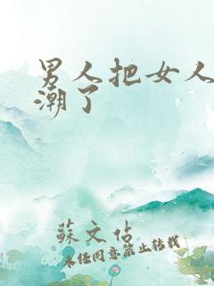 男人把女人捅高潮了