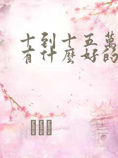 十到十五万的车有什么好的推荐 十到十五万的车有什么好的推荐