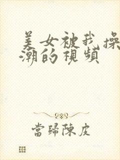 美女被我操到高潮的视频