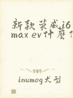 新款荣威i6 max ev什么价格 新款荣威i6 max ev什么价格