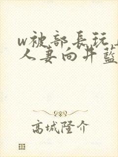 w被部长玩弄的人妻向井蓝在线看