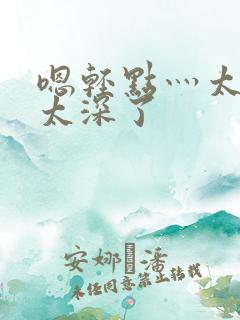 嗯轻点灬太粗嗯太深了