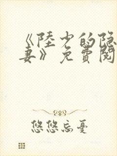 《陆少的隐婚罪妻》免费阅读 《陆少的隐婚罪妻》免费阅读