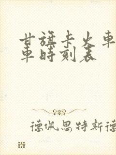 甘旗卡火车站列车时刻表
