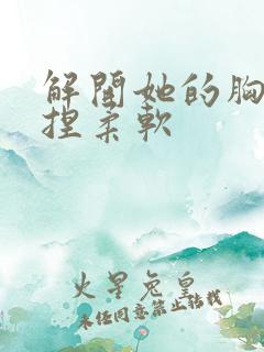 解开她的胸衣揉捏柔软