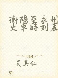 衡阳至永州高铁火车时刻表