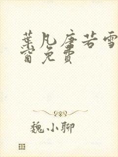 叶凡唐若雪无弹窗免费 叶凡唐若雪无弹窗免费