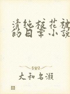 清纯校花被浇灌的日常小说