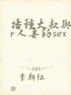 播种大叔与ntr人妻的sex
