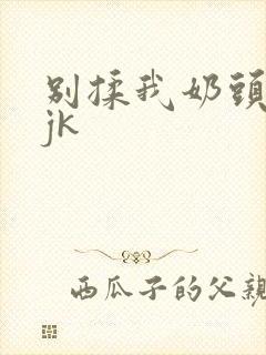 别揉我奶头啊嗯jk