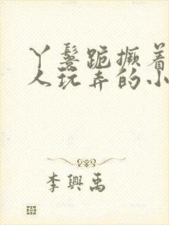 丫鬟跪撅着让客人玩弄的小说