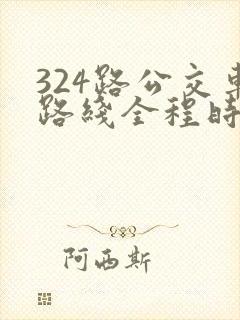 324路公交车路线全程时间