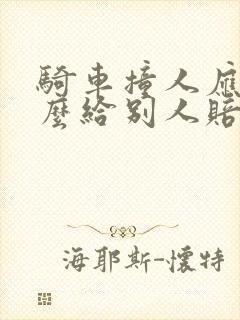 骑车撞人应该怎么给别人赔偿