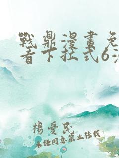 战鼎漫画免费观看下拉式6漫画