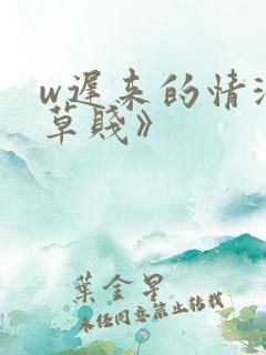 w迟来的情深比草贱》