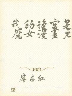 我的后宫是反派魔女漫画免费观看 我的后宫是反派魔女漫画免费观看